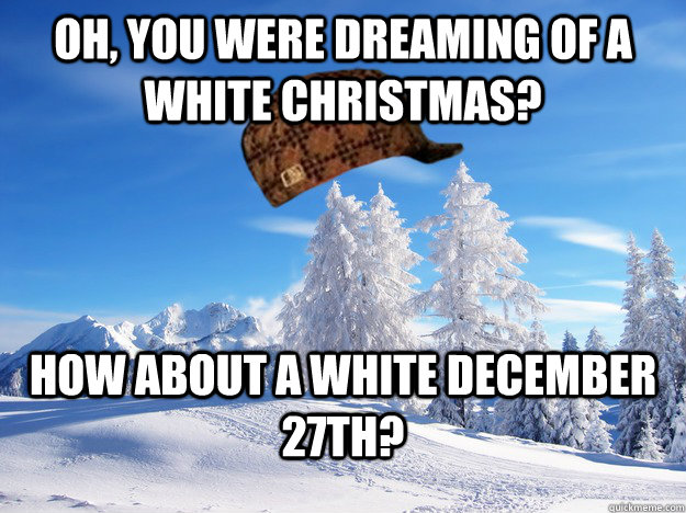 Oh, you were dreaming of a white Christmas? How about a white december 27th?  