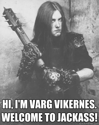 hi, i'm varg vikernes. welcome to jackass! - hi, i'm varg vikernes. welcome to jackass!  Vargs advice