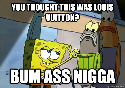 you thought this was louis vuitton? bum ass nigga   