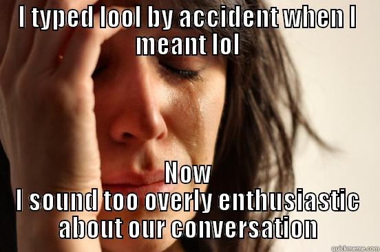 I TYPED LOOL BY ACCIDENT WHEN I MEANT LOL NOW I SOUND TOO OVERLY ENTHUSIASTIC ABOUT OUR CONVERSATION First World Problems