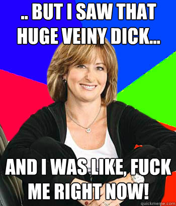 .. But I saw that huge veiny dick... And I was like, fuck  me right now! - .. But I saw that huge veiny dick... And I was like, fuck  me right now!  Sheltering Suburban Mom