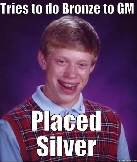 TRIES TO DO BRONZE TO GM  PLACED SILVER Bad Luck Brian