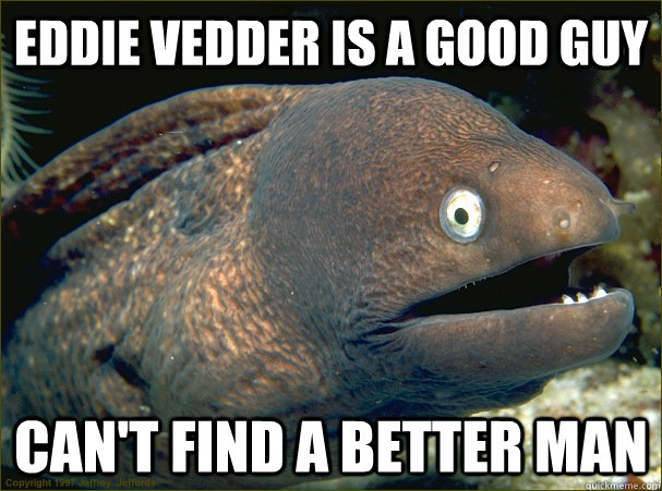Eddie vedder is a good guy can't find a better man - Eddie vedder is a good guy can't find a better man  Bad Joke Eel
