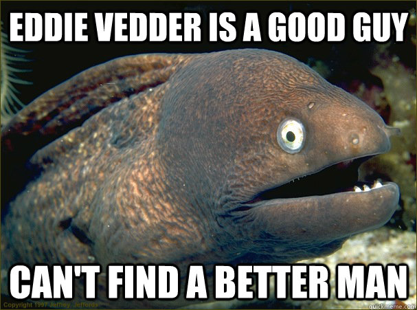 Eddie vedder is a good guy can't find a better man  Bad Joke Eel