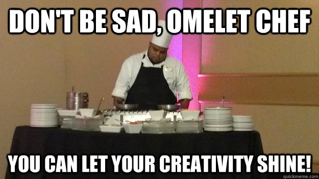 Don't be sad, omelet chef You can let your creativity shine! - Don't be sad, omelet chef You can let your creativity shine!  Sad Omelet Chef