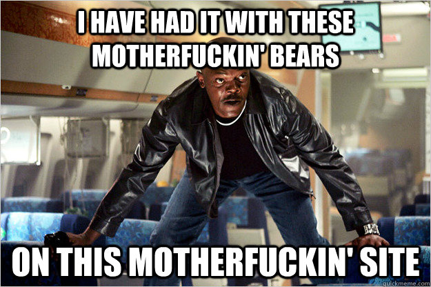 I have had it with these motherfuckin' bears on this motherfuckin' site - I have had it with these motherfuckin' bears on this motherfuckin' site  Snakes on a plane