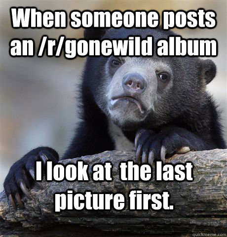 When someone posts an /r/gonewild album I look at  the last picture first.  Confession Bear