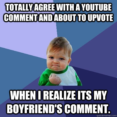 totally agree with a youtube comment and about to upvote When I realize its my boyfriend's comment.  Success Kid