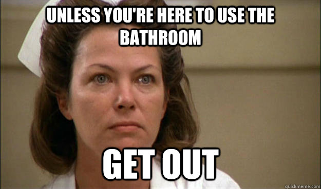 unless you're here to use the bathroom Get out - unless you're here to use the bathroom Get out  Unhelpful School Nurse