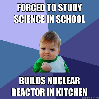 forced to study science in school Builds nuclear reactor in kitchen  Success Kid