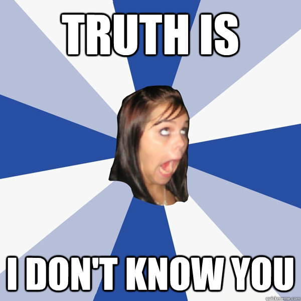 truth is i don't know you  Annoying Facebook Girl