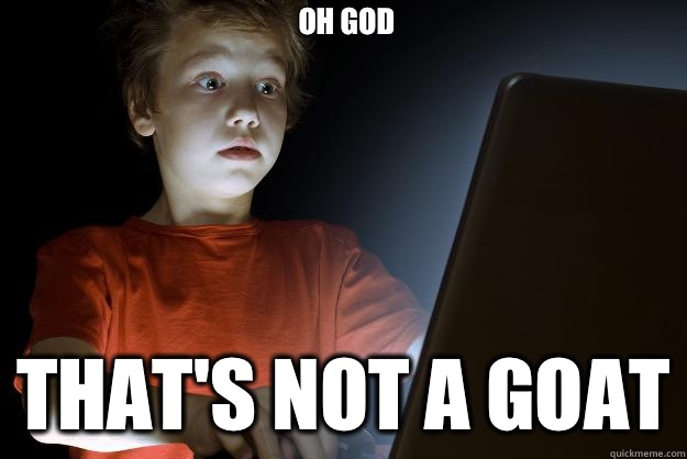 Oh god That's not a goat  scared first day on the internet kid