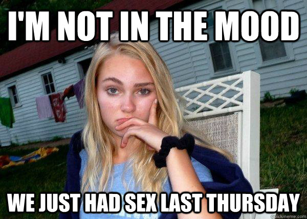 I'M NOT IN THE MOOD WE JUST HAD SEX LAST THURSDAY - I'M NOT IN THE MOOD WE JUST HAD SEX LAST THURSDAY  Long Term Girlfriend