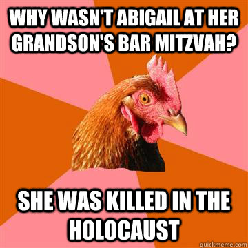 Why wasn't abigail at her grandson's bar mitzvah? She was killed in the holocaust - Why wasn't abigail at her grandson's bar mitzvah? She was killed in the holocaust  Anti-Joke Chicken