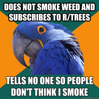 Does not smoke weed and subscribes to r/trees Tells no one so people don't think i smoke  Paranoid Parrot