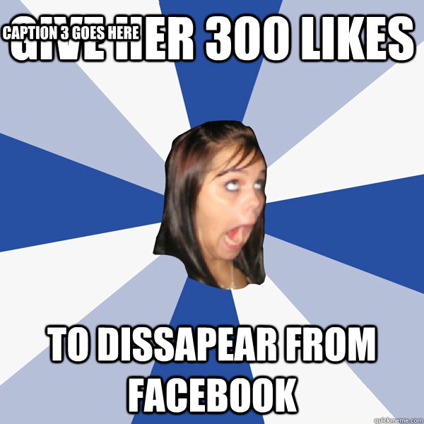 give her 300 likes to dissapear from facebook Caption 3 goes here  Annoying Facebook Girl