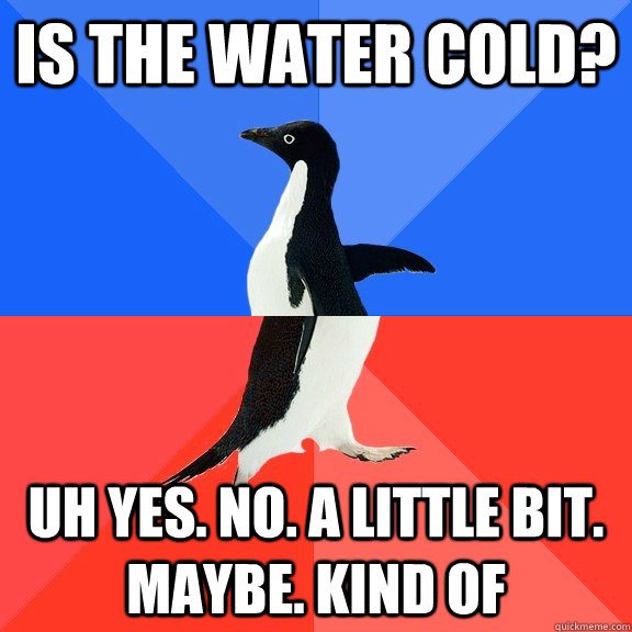 Is the water cold? Uh yes. no. a little bit. maybe. kind of  Socially Awkward Awesome Penguin