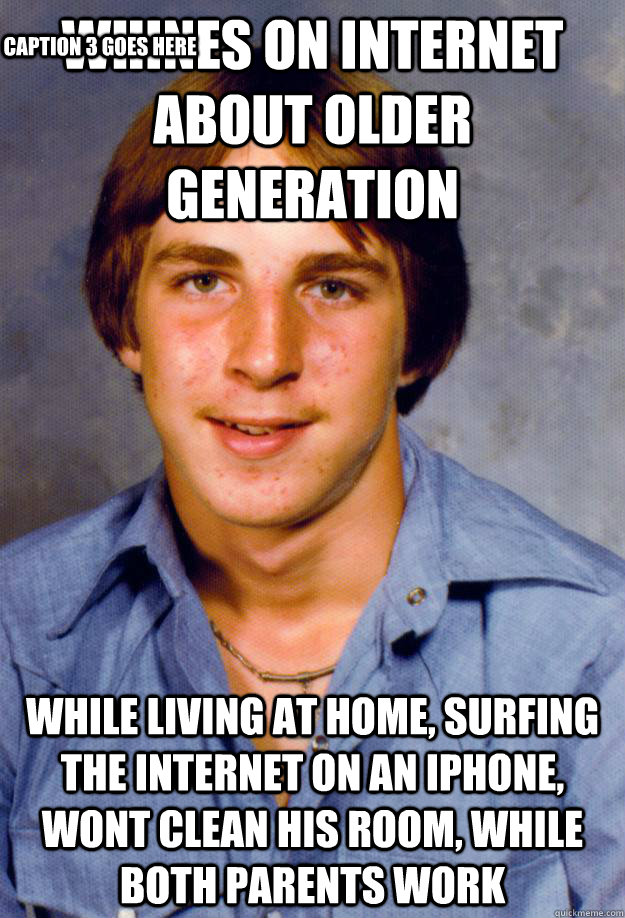 whines on internet about older generation while living at home, surfing the internet on an iPhone, wont clean his room, while both parents work Caption 3 goes here  Old Economy Steven