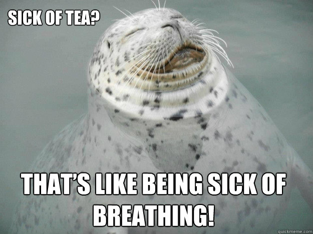 Sick of tea?  That’s like being sick of breathing!  Zen Seal