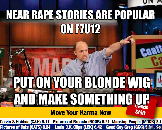 near rape stories are popular on f7u12
 put on your blonde wig and make something up - near rape stories are popular on f7u12
 put on your blonde wig and make something up  Mad Karma with Jim Cramer