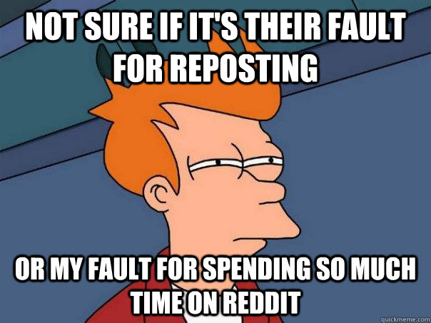 Not sure if it's their fault for reposting Or my fault for spending so much time on reddit  Futurama Fry