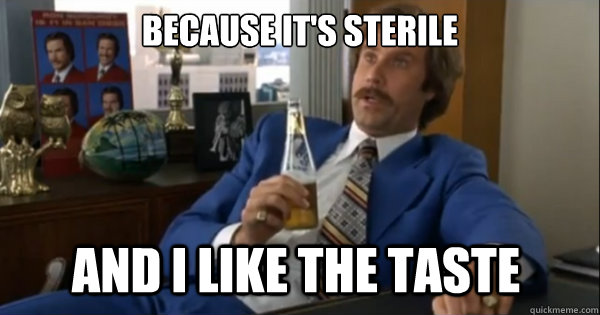 Because it's sterile And i like the taste   Ron burgundy