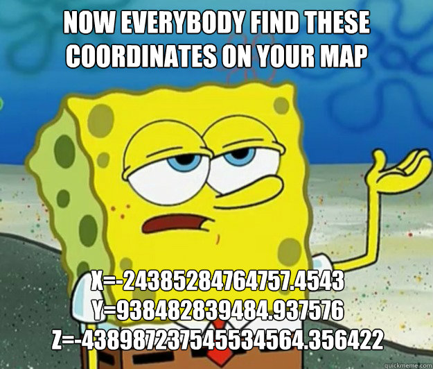 now everybody find these coordinates on your map  X=-24385284764757.4543
Y=938482839484.937576
z=-438987237545534564.356422  Tough Spongebob