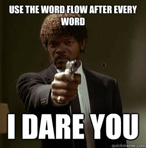 use the word flow after every  word i dare you
  Samuel L Pulp Fiction