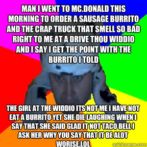 man i went to mc.donald this morning to order a sausage burrito and the crap truck that smell so bad right to me at a drive thou widdio and i say i get the point with the burrit0 i told the girl at the widdio its not me i have not eat a burrito yet she di  Bad Grammar and Spelling Facebook Guy