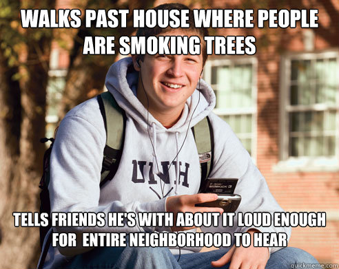 walks past house where people are smoking trees tells friends he's with about it loud enough for  entire neighborhood to hear   College Freshman