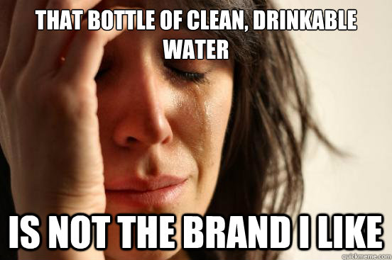 That bottle of clean, drinkable water Is not the brand I like  First World Problems