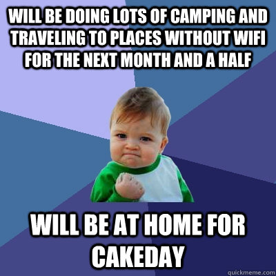 will be doing lots of camping and traveling to places without WiFi for the next month and a half will be at home for cakeday  Success Kid