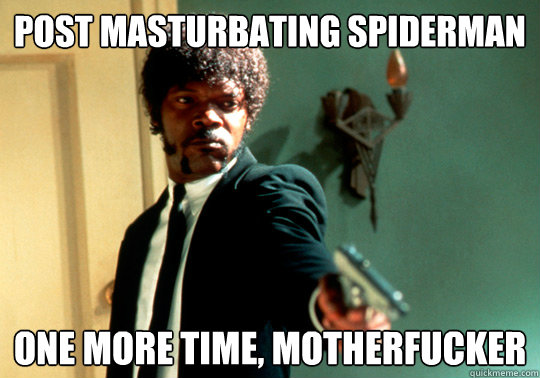 Post masturbating spiderman one more time, motherfucker  