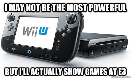 I may not be the most powerful But I'll actually show games at e3 - I may not be the most powerful But I'll actually show games at e3  Wii-U