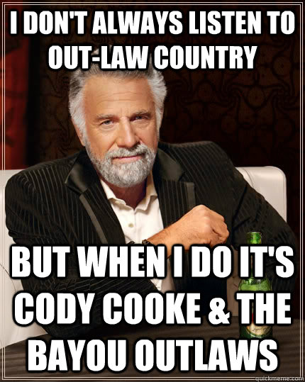 I don't always listen to Out-law Country but when I do it's Cody Cooke & The Bayou outlaws  The Most Interesting Man In The World