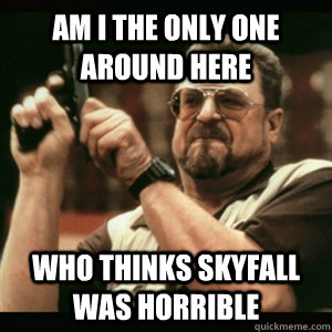 Am i the only one around here who thinks skyfall was horrible  Am I The Only One Round Here
