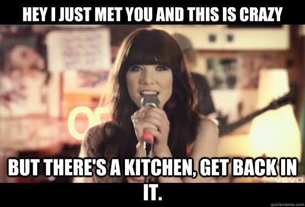 Hey i just met you and this is crazy but there's a kitchen, get back in it. - Hey i just met you and this is crazy but there's a kitchen, get back in it.  What you say to Carly Rae