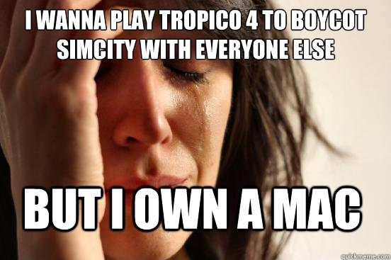 I wanna play tropico 4 to boycot simcity with everyone else But I own a mac  FirstWorldProblems