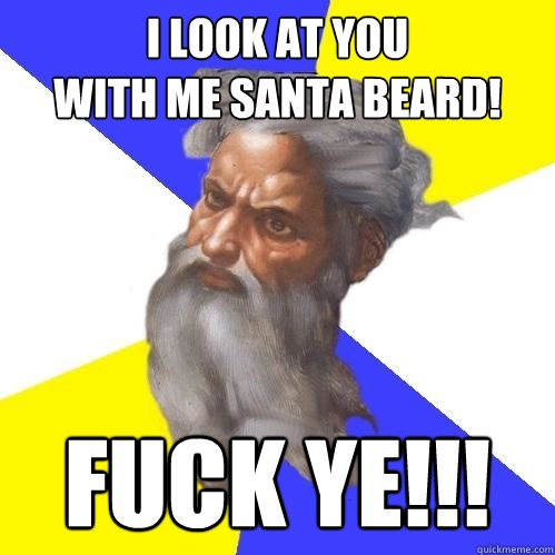 I LOOK AT YOU
WITH ME SANTA BEARD! FUCK YE!!!  Advice God