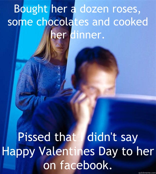 Bought her a dozen roses, some chocolates and cooked her dinner. Pissed that I didn't say Happy Valentines Day to her on facebook.  Redditors Wife
