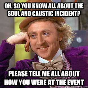 Oh, so you know all about the Soul and Caustic incident? Please tell me all about how you were at the event  Condescending