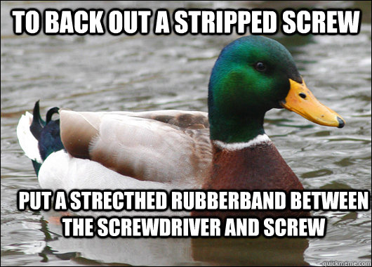 to back out a stripped screw put a strecthed rubberband between the screwdriver and screw  Actual Advice Mallard