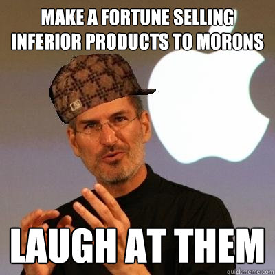 Make a fortune selling inferior products to morons laugh at them  Scumbag Steve Jobs