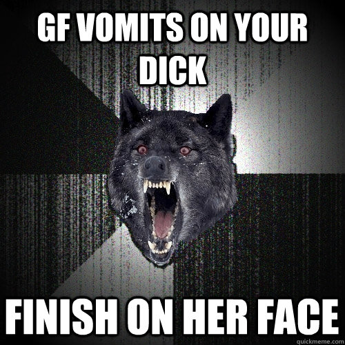 GF vomits on your dick finish on her face - GF vomits on your dick finish on her face  Insanity Wolf