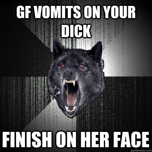 GF vomits on your dick finish on her face  Insanity Wolf
