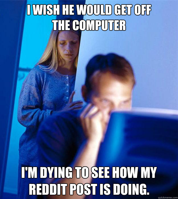 I wish He would get off
the computer I'm dying to see how my reddit post is doing.  Redditors Wife