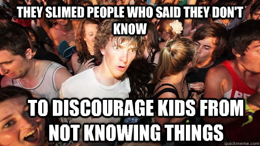 they slimed people who said they don't know To discourage kids from not knowing things  Sudden Clarity Clarence