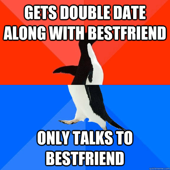 Gets double date along with bestfriend only talks to bestfriend  Socially Awesome Awkward Penguin