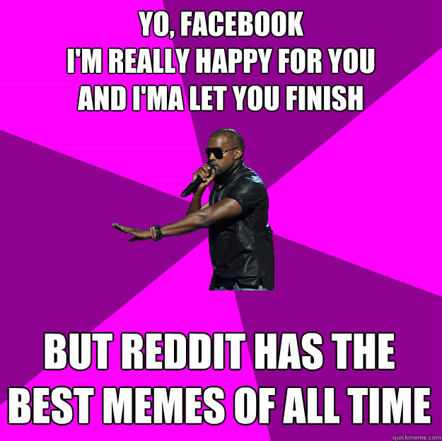 Yo, Facebook
i'm really happy for you
and i'ma let you finish
 but reddit has the best memes of all time
 - Yo, Facebook
i'm really happy for you
and i'ma let you finish
 but reddit has the best memes of all time
  Polite Kanye