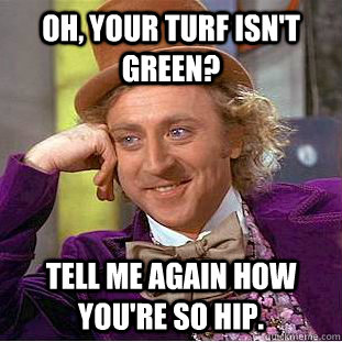 Oh, your turf isn't green? Tell me again how you're so hip.  Condescending Wonka